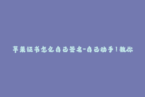 苹果证书怎么自己签名-自己动手！教你如何签名苹果证书！