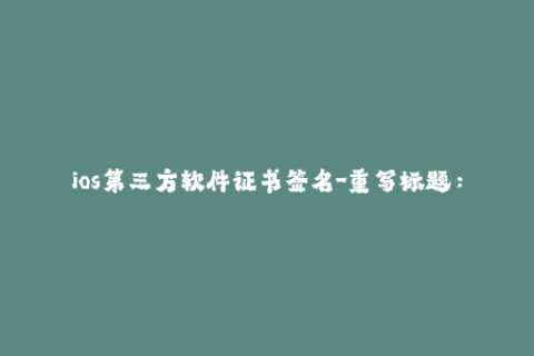 ios第三方软件证书签名-重写标题：苹果设备第三方应用签名：让你的App齐步走！