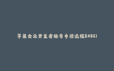 苹果企业开发者账号申请流程--从注册到获得苹果企业开发者账号的完整流程