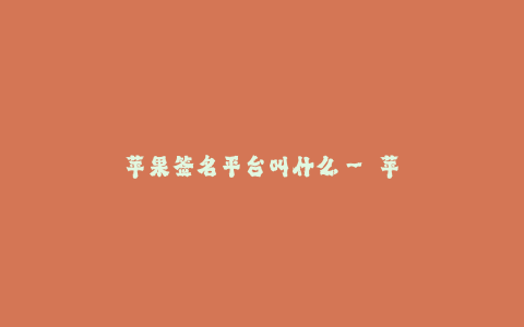苹果签名平台叫什么-- 苹果签名平台评测与推荐