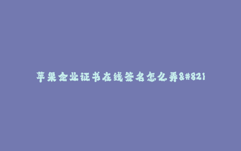 苹果企业证书在线签名怎么弄--苹果企业证书在线签名的操作方法
