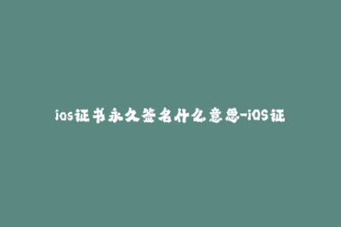 ios证书永久签名什么意思-iOS证书的永久签名意味着什么？