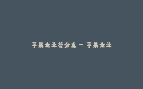 苹果企业签分发--苹果企业签分发——开启全新的应用分发模式