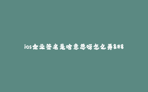 ios企业签名是啥意思呀怎么弄--如何申请和使用iOS企业签名