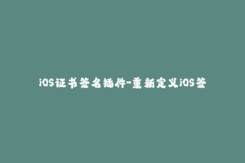 iOS证书签名插件-重新定义iOS签名过程——签名插件赋能你的苹果应用