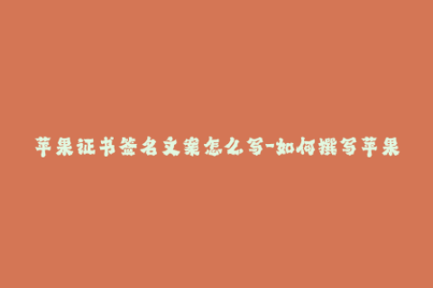 苹果证书签名文案怎么写-如何撰写苹果证书签名的文案 —— 重新定义品牌形象