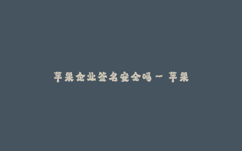 苹果企业签名安全吗--苹果公司的签名安全问题