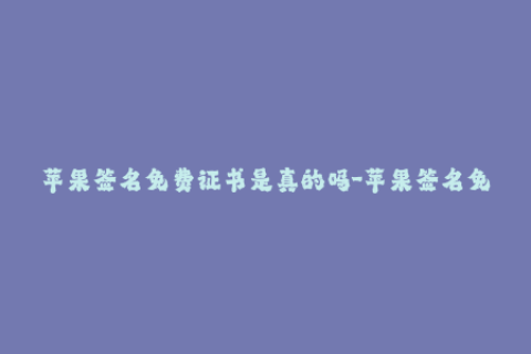 苹果签名免费证书是真的吗-苹果签名免费证书是否可靠？了解真相！