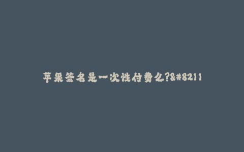 苹果签名是一次性付费么?--苹果签名是一次性付费吗?解析与讨论