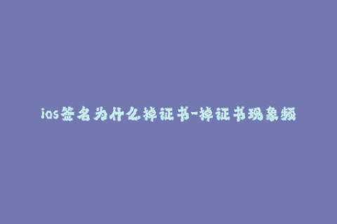 ios签名为什么掉证书-掉证书现象频现，ios签名如何应对？