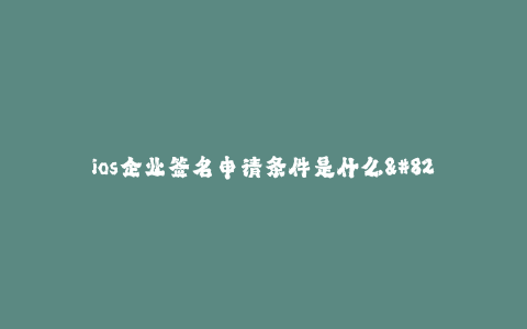 ios企业签名申请条件是什么--企业开发者签名申请条件和要求