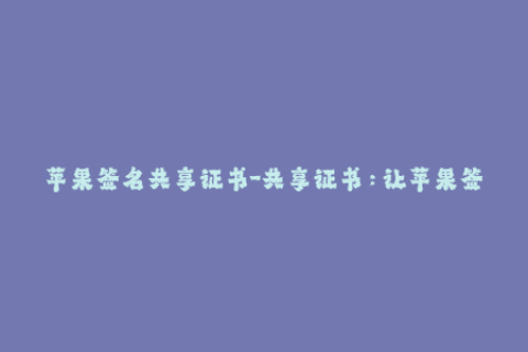 苹果签名共享证书-共享证书：让苹果签名更高效