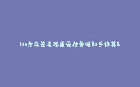 ios企业签名还需要付费吗知乎推荐--ios企业签名真的需要付费吗?知乎推荐