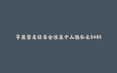 苹果签名证书会涉及个人隐私么--个人隐私安全与苹果签名证书