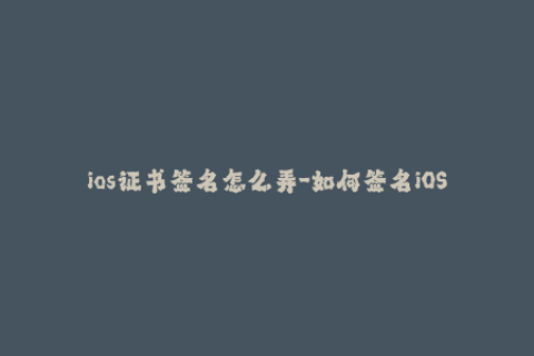 ios证书签名怎么弄-如何签名iOS证书 – 全面指南