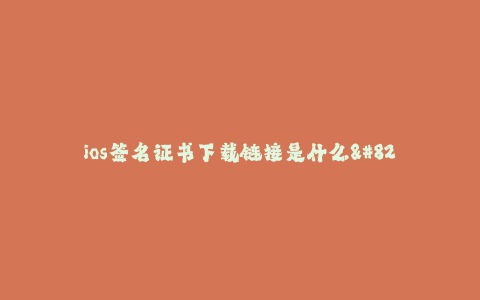 ios签名证书下载链接是什么--ios签名证书下载链接详解