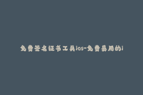 免费签名证书工具ios-免费易用的iPhone签名工具推荐，签名证书轻松获得