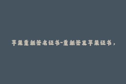 苹果重新签名证书-重新签发苹果证书，保障应用可靠性