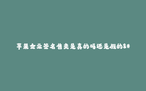 苹果企业签名售卖是真的吗还是假的--苹果企业签名售卖真假褒贬之辨