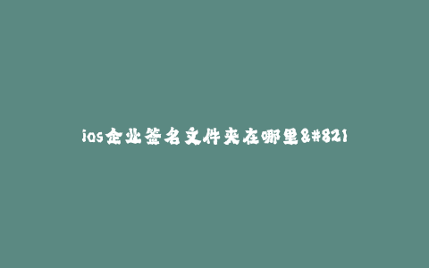 ios企业签名文件夹在哪里--企业签名文件夹在哪里