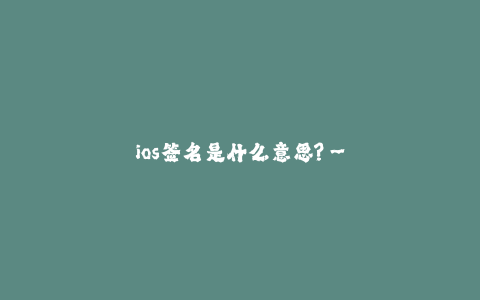 ios签名是什么意思?--ios签名介绍及意义解析