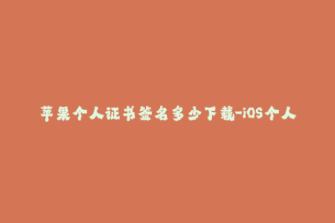 苹果个人证书签名多少下载-iOS个人证书签名数量限制及下载指南
