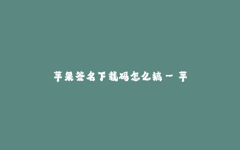 苹果签名下载码怎么搞--苹果签名下载码教程及方法