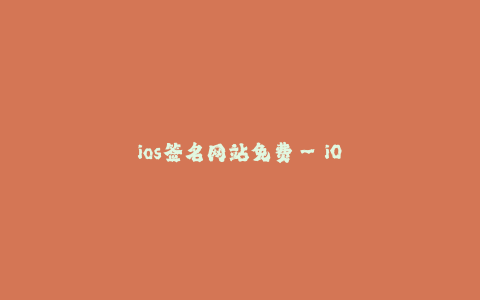ios签名网站免费--iOS签名免费 - 为你的iOS设备提供可靠的签名服务