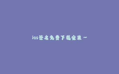 ios签名免费下载安装--iOS签名方法免费获取应用的安装