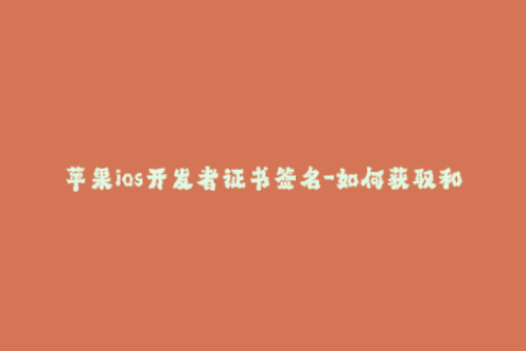苹果ios开发者证书签名-如何获取和使用iOS开发者证书进行应用签名？