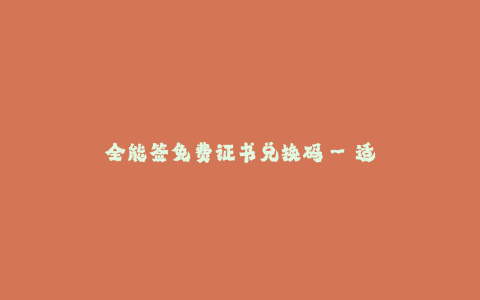 全能签免费证书兑换码--适用于个人和企业的全能签免费证书兑换码