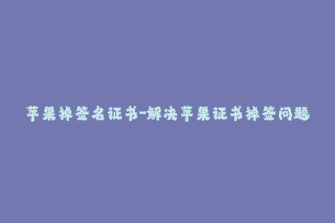 苹果掉签名证书-解决苹果证书掉签问题的方法分享