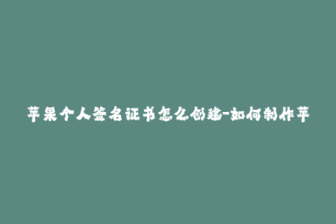 苹果个人签名证书怎么创建-如何制作苹果个人签名证书？50字内。