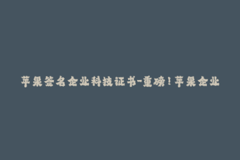苹果签名企业科技证书-重磅！苹果企业证书签名最新技术分析