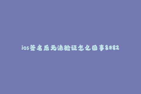 ios签名后无法验证怎么回事--如何解决iOS签名后无法验证的问题