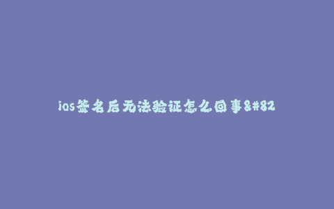 ios签名后无法验证怎么回事--如何解决iOS签名后无法验证的问题