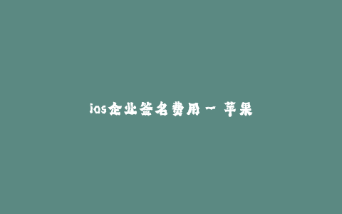 ios企业签名费用--苹果企业签名费用及其相关说明