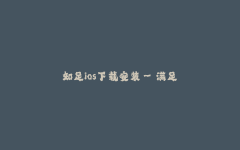 知足ios下载安装--满足心愿的ios下载安装全攻略