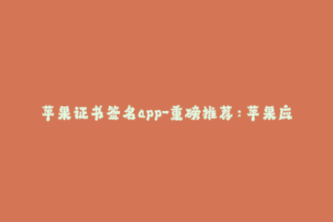 苹果证书签名app-重磅推荐：苹果应用签名教程，一步步轻松完成签名！