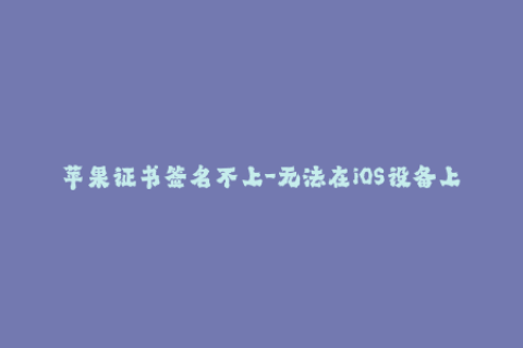 苹果证书签名不上-无法在iOS设备上签署苹果证书？这可能是原因