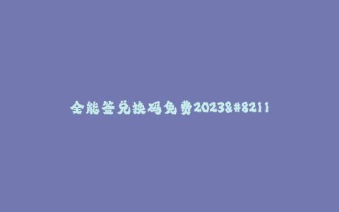 全能签兑换码免费2023--全新全能签兑换码免费2023,助您轻松获取更多优惠!