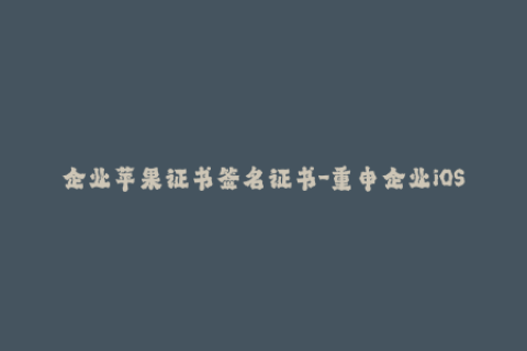 企业苹果证书签名证书-重申企业iOS签名证书的重要性及流程