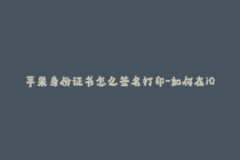 苹果身份证书怎么签名打印-如何在iOS设备上使用苹果身份证书进行签名？