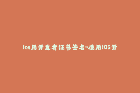 ios用开发者证书签名-使用iOS开发人员证书签署您的应用程序 – 完全指南