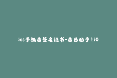 ios手机自签名证书-自己动手！iOS手机签名证书的详细教程