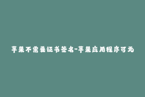 苹果不需要证书签名-苹果应用程序可无需证书签名