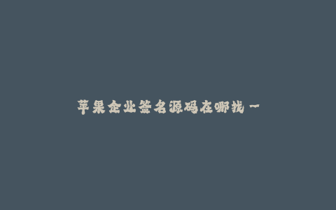 苹果企业签名源码在哪找--如何获取苹果企业签名的源代码