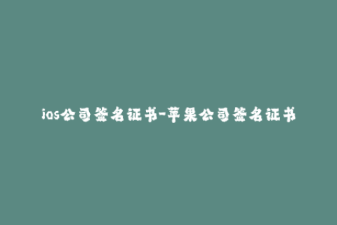 ios公司签名证书-苹果公司签名证书详解：保障iOS应用安全