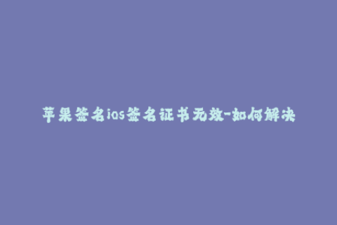 苹果签名ios签名证书无效-如何解决iOS签名或证书无效问题？