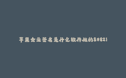 苹果企业签名是什么软件做的--揭秘苹果企业签名生成的软件